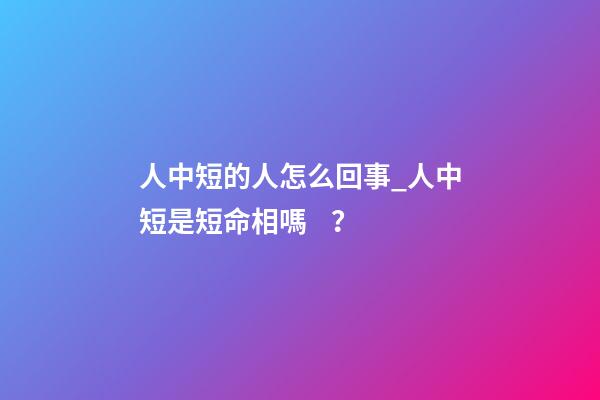 人中短的人怎么回事_人中短是短命相嗎？